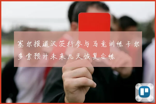 塞尔报道汉茨科参与马竞训练卡尔多索预计未来几天恢复合练
