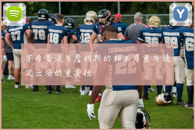 字母哥谈与詹姆斯的相互尊重与稳定出场的重要性