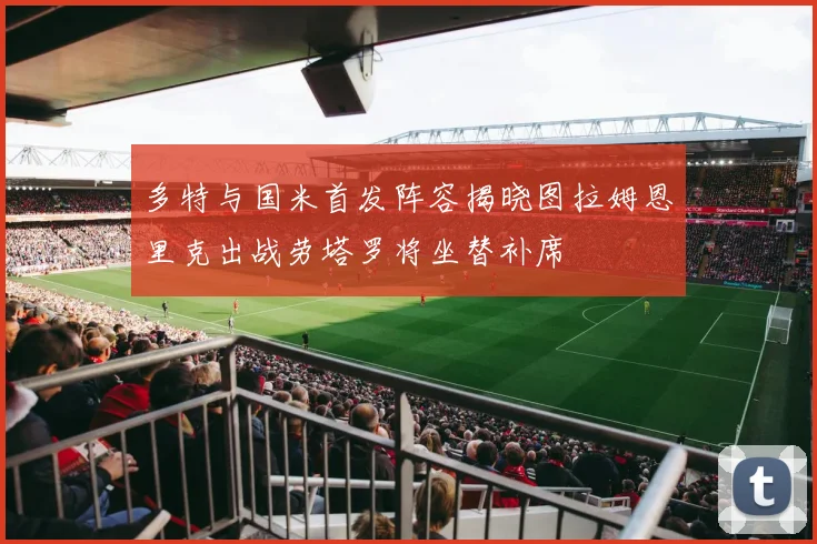 多特与国米首发阵容揭晓图拉姆恩里克出战劳塔罗将坐替补席