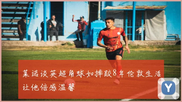 莱诺谈英超角球如摔跤8年伦敦生活让他倍感温馨