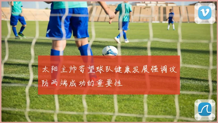 太阳主帅寄望球队健康发展强调攻防两端成功的重要性