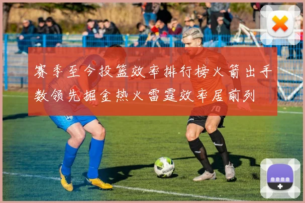 赛季至今投篮效率排行榜火箭出手数领先掘金热火雷霆效率居前列
