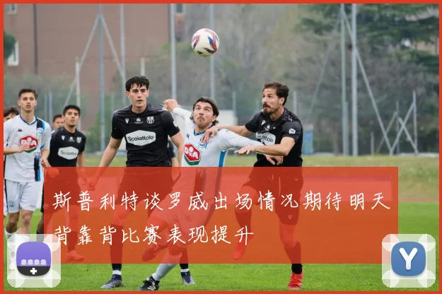 斯普利特谈罗威出场情况期待明天背靠背比赛表现提升