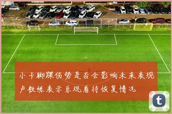 小卡脚踝伤势是否会影响未来表现卢教练表示乐观看待恢复情况