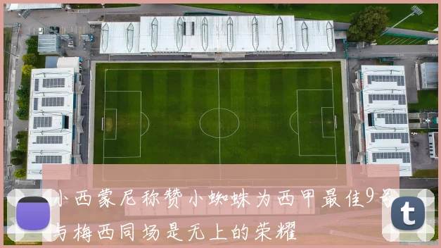 小西蒙尼称赞小蜘蛛为西甲最佳9号与梅西同场是无上的荣耀