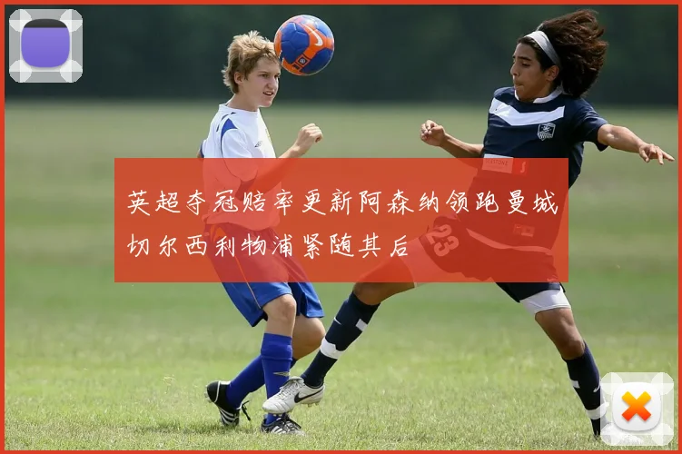 英超夺冠赔率更新阿森纳领跑曼城切尔西利物浦紧随其后