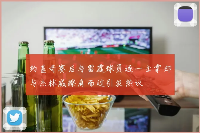 约基奇赛后与雷霆球员逐一击掌却与杰林威擦肩而过引发热议